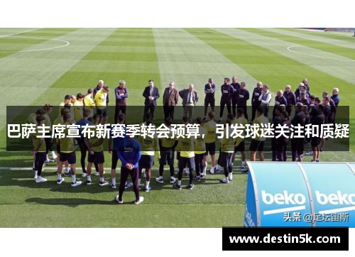 巴萨主席宣布新赛季转会预算，引发球迷关注和质疑