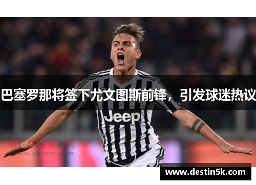巴塞罗那将签下尤文图斯前锋，引发球迷热议
