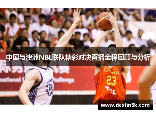 中国与澳洲NBL联队精彩对决直播全程回顾与分析