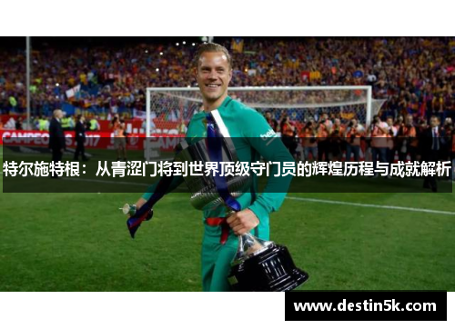 特尔施特根：从青涩门将到世界顶级守门员的辉煌历程与成就解析