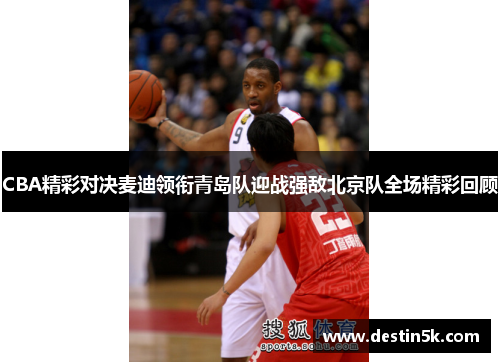 CBA精彩对决麦迪领衔青岛队迎战强敌北京队全场精彩回顾