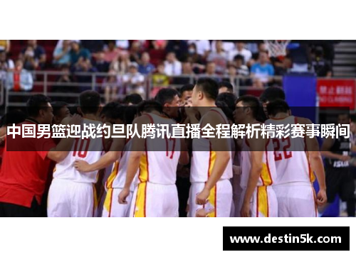 中国男篮迎战约旦队腾讯直播全程解析精彩赛事瞬间