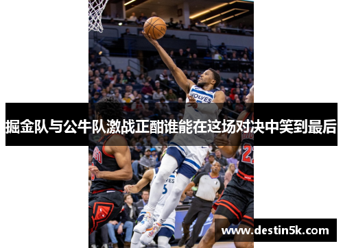 掘金队与公牛队激战正酣谁能在这场对决中笑到最后