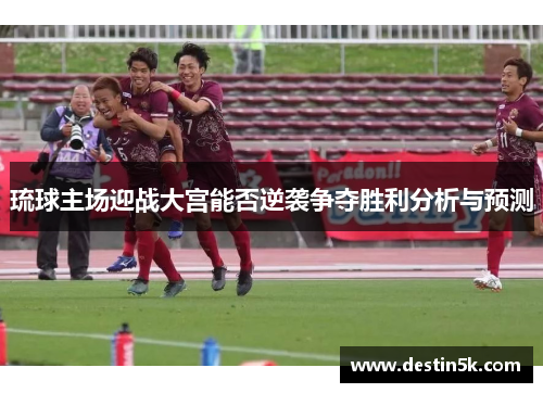琉球主场迎战大宫能否逆袭争夺胜利分析与预测