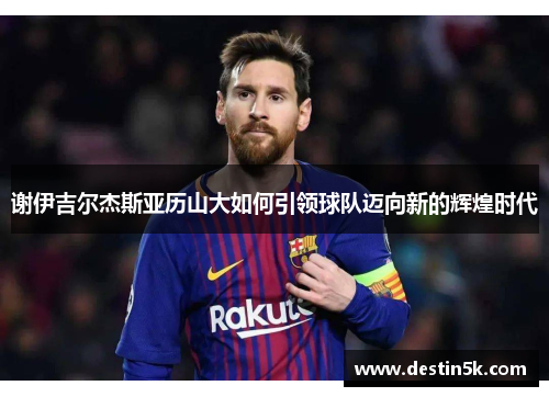 谢伊吉尔杰斯亚历山大如何引领球队迈向新的辉煌时代