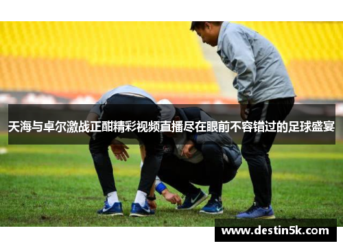 天海与卓尔激战正酣精彩视频直播尽在眼前不容错过的足球盛宴